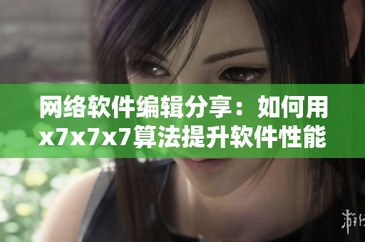 網(wǎng)絡(luò)軟件編輯分享：如何用x7x7x7算法提升軟件性能？