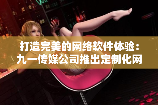 打造完美的網(wǎng)絡軟件體驗：九一傳媒公司推出定制化網(wǎng)站服務