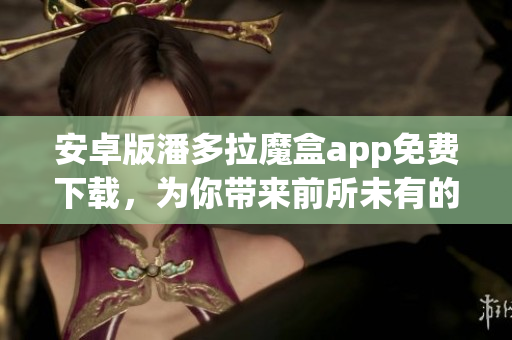 安卓版潘多拉魔盒app免費下載，為你帶來前所未有的軟件體驗！