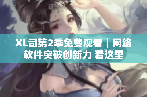 XL司第2季免費(fèi)觀看｜網(wǎng)絡(luò)軟件突破創(chuàng)新力 看這里