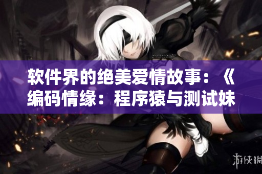 軟件界的絕美愛情故事：《編碼情緣：程序猿與測試妹的奇幻之戀》