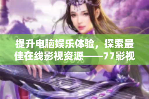 提升電腦娛樂體驗(yàn)，探索最佳在線影視資源——77影視軟件使用攻略