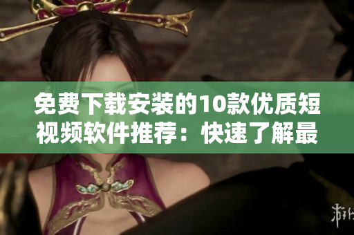 免費(fèi)下載安裝的10款優(yōu)質(zhì)短視頻軟件推薦：快速了解最新軟件資訊