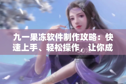 九一果凍軟件制作攻略：快速上手、輕松操作，讓你成為果凍大師!