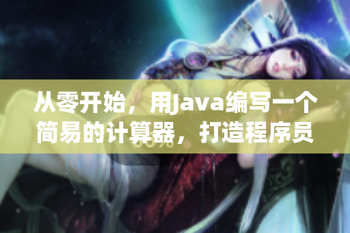 從零開始，用Java編寫一個(gè)簡易的計(jì)算器，打造程序員必備利器