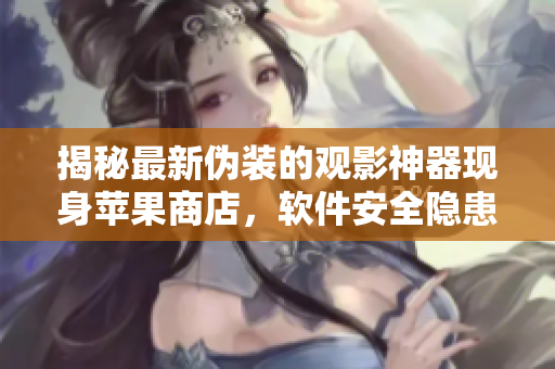 揭秘最新偽裝的觀影神器現(xiàn)身蘋果商店，軟件安全隱患引關(guān)注
