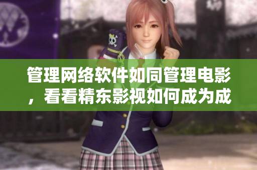 管理網(wǎng)絡(luò)軟件如同管理電影，看看精東影視如何成為成功的網(wǎng)絡(luò)軟件管理公司