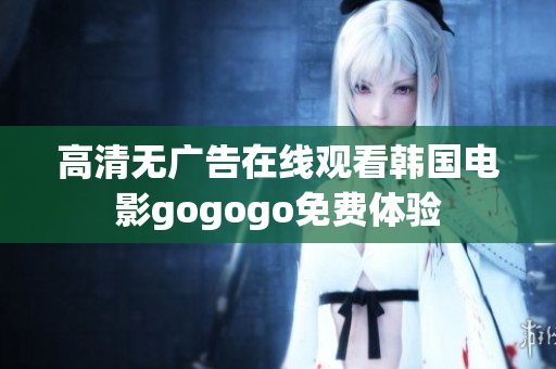 高清無廣告在線觀看韓國(guó)電影gogogo免費(fèi)體驗(yàn)