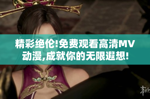 精彩絕倫!免費觀看高清MV動漫,成就你的無限遐想!