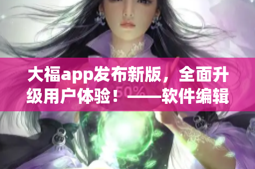 大福app發(fā)布新版，全面升級用戶體驗！——軟件編輯推廣