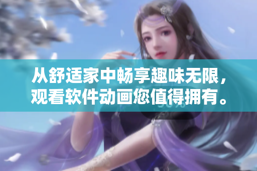 從舒適家中暢享趣味無限，觀看軟件動(dòng)畫您值得擁有。