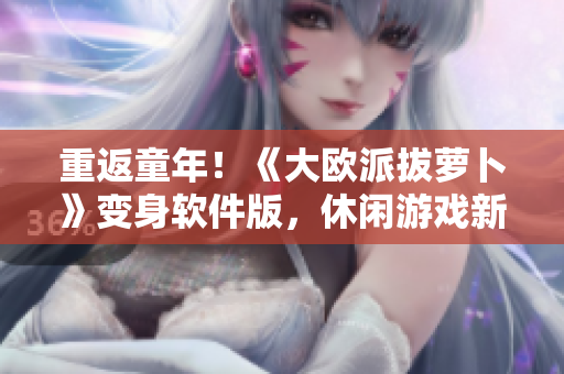 重返童年！《大歐派拔蘿卜》變身軟件版，休閑游戲新體驗