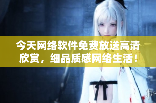 今天網絡軟件免費放送高清欣賞，細品質感網絡生活！