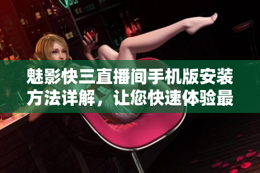 魅影快三直播間手機版安裝方法詳解，讓您快速體驗最新軟件