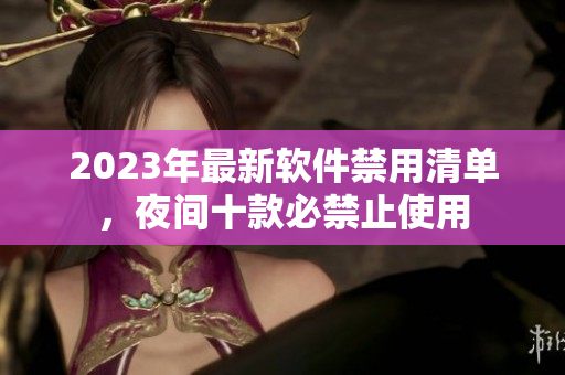 2023年最新軟件禁用清單，夜間十款必禁止使用