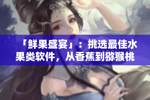 「鮮果盛宴」：挑選最佳水果類軟件，從香蕉到獼猴桃，開啟你的味覺新體驗！