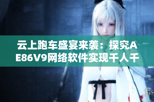 云上跑車盛宴來襲：探究AE86V9網(wǎng)絡(luò)軟件實(shí)現(xiàn)千人千色展示的秘密