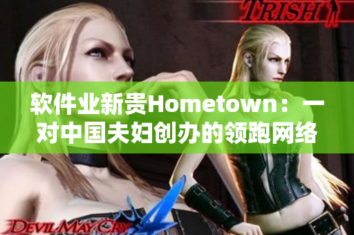 軟件業(yè)新貴Hometown：一對(duì)中國(guó)夫婦創(chuàng)辦的領(lǐng)跑網(wǎng)絡(luò)應(yīng)用開(kāi)發(fā)公司