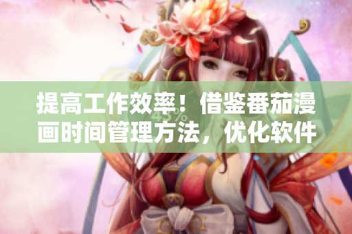 提高工作效率！借鑒番茄漫畫時間管理方法，優(yōu)化軟件使用體驗