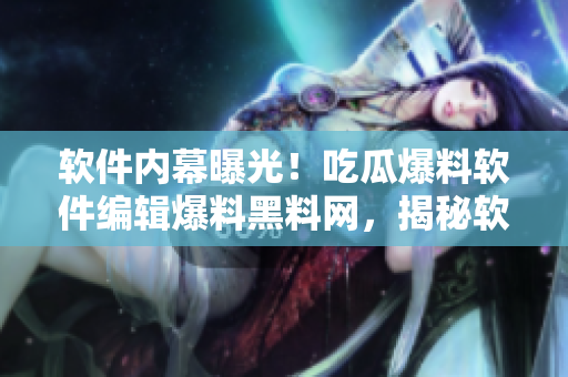 軟件內(nèi)幕曝光！吃瓜爆料軟件編輯爆料黑料網(wǎng)，揭秘軟件行業(yè)內(nèi)部真相