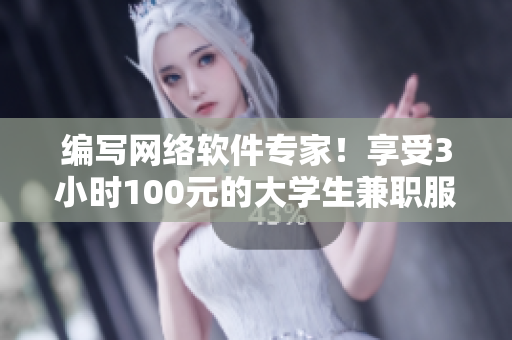 編寫網(wǎng)絡(luò)軟件專家！享受3小時(shí)100元的大學(xué)生兼職服務(wù)，現(xiàn)在即可預(yù)約電話