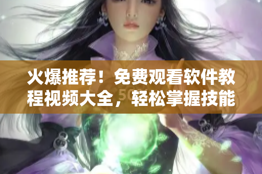 火爆推薦！免費(fèi)觀看軟件教程視頻大全，輕松掌握技能！