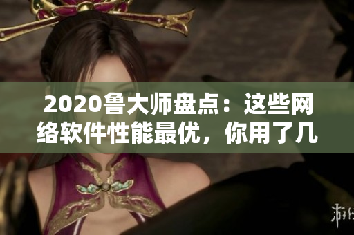 2020魯大師盤點(diǎn)：這些網(wǎng)絡(luò)軟件性能最優(yōu)，你用了幾個(gè)？