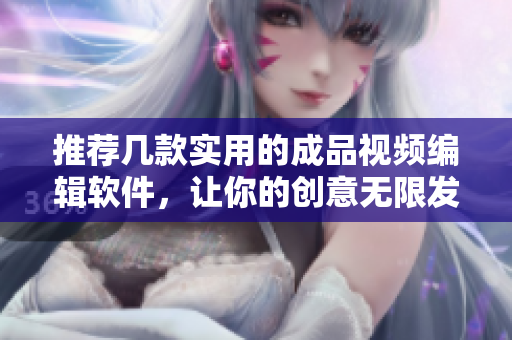 推薦幾款實用的成品視頻編輯軟件，讓你的創(chuàng)意無限發(fā)揮！