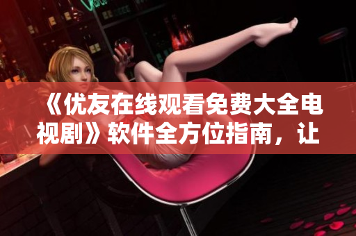 《優(yōu)友在線觀看免費(fèi)大全電視劇》軟件全方位指南，讓你輕松暢享高清影視體驗(yàn)！