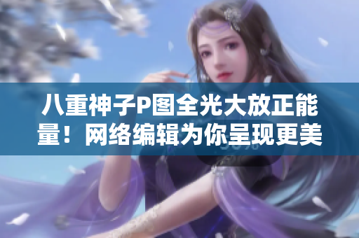 八重神子P圖全光大放正能量！網(wǎng)絡(luò)編輯為你呈現(xiàn)更美好的動漫世界！