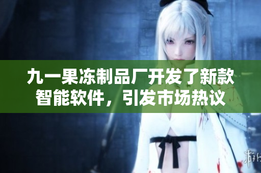 九一果凍制品廠開發(fā)了新款智能軟件，引發(fā)市場熱議