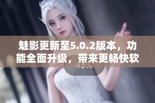 魅影更新至5.0.2版本，功能全面升級，帶來更暢快軟件體驗