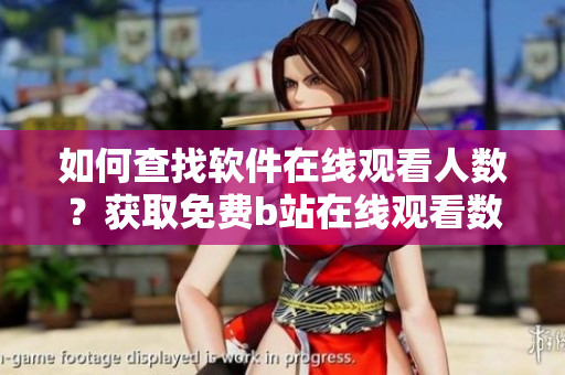 如何查找軟件在線觀看人數(shù)？獲取免費(fèi)b站在線觀看數(shù)據(jù)技巧分享