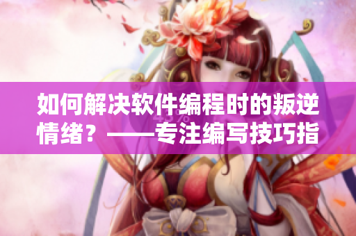 如何解決軟件編程時(shí)的叛逆情緒？——專(zhuān)注編寫(xiě)技巧指南