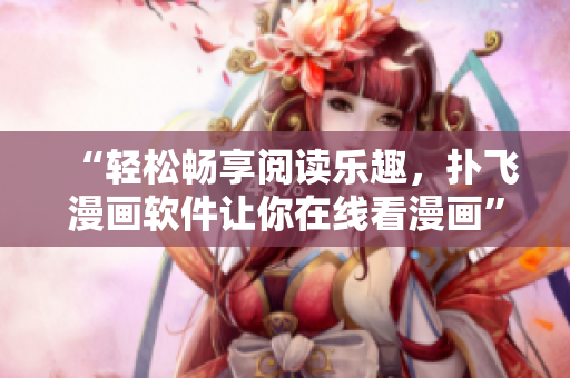“輕松暢享閱讀樂趣，撲飛漫畫軟件讓你在線看漫畫”