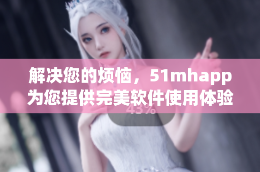 解決您的煩惱，51mhapp為您提供完美軟件使用體驗(yàn)
