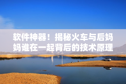 軟件神器！揭秘火車與后媽媽誰在一起背后的技術(shù)原理