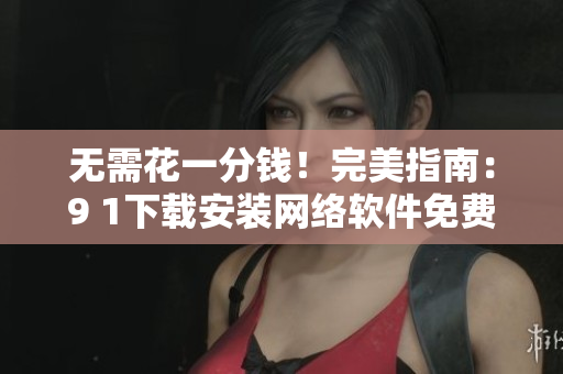 無需花一分錢！完美指南：9 1下載安裝網絡軟件免費版