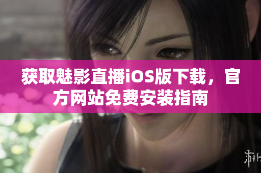 獲取魅影直播iOS版下載，官方網(wǎng)站免費(fèi)安裝指南