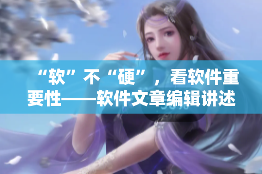 “軟”不“硬”，看軟件重要性——軟件文章編輯講述重要性