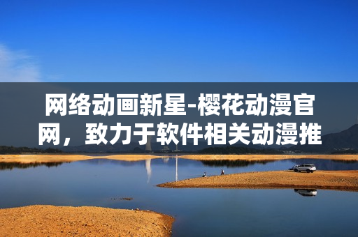 網(wǎng)絡(luò)動畫新星-櫻花動漫官網(wǎng)，致力于軟件相關(guān)動漫推薦與評論