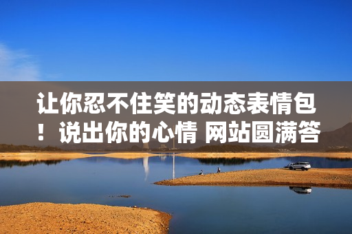 讓你忍不住笑的動(dòng)態(tài)表情包！說出你的心情 網(wǎng)站圓滿答應(yīng)