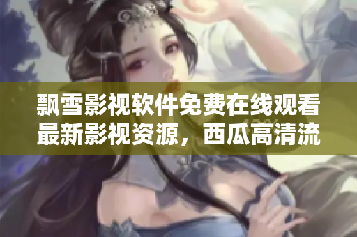 飄雪影視軟件免費在線觀看最新影視資源，西瓜高清流暢無廣告