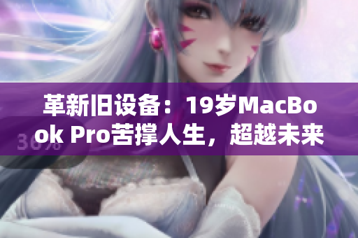 革新舊設(shè)備：19歲MacBook Pro苦撐人生，超越未來軟件挑戰(zhàn)