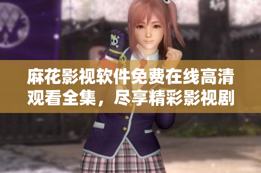 麻花影視軟件免費(fèi)在線高清觀看全集，盡享精彩影視劇情