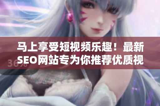 馬上享受短視頻樂(lè)趣！最新SEO網(wǎng)站專為你推薦優(yōu)質(zhì)視頻資源