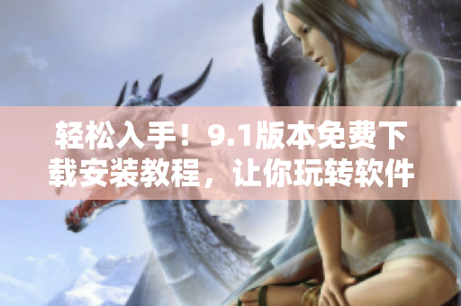 輕松入手！9.1版本免費(fèi)下載安裝教程，讓你玩轉(zhuǎn)軟件