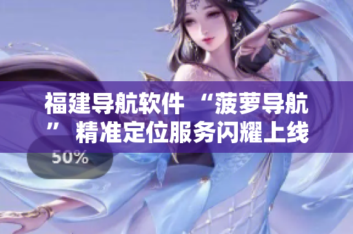 福建導(dǎo)航軟件 “菠蘿導(dǎo)航” 精準(zhǔn)定位服務(wù)閃耀上線