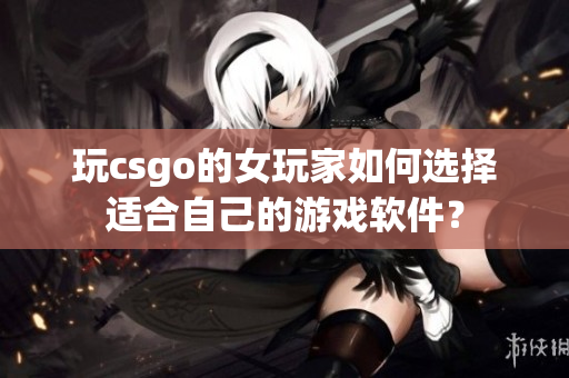 玩csgo的女玩家如何選擇適合自己的游戲軟件？