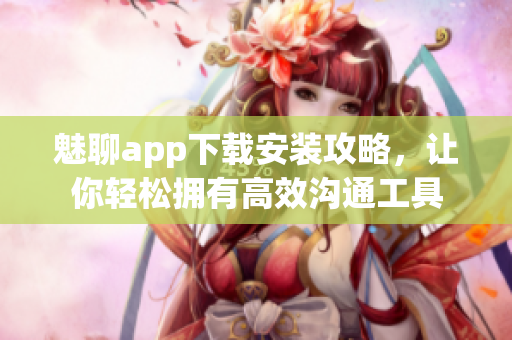 魅聊app下載安裝攻略，讓你輕松擁有高效溝通工具